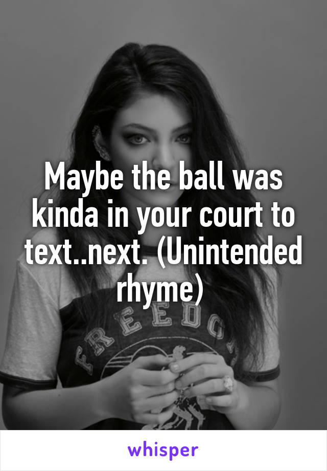 Maybe the ball was kinda in your court to text..next. (Unintended rhyme) 