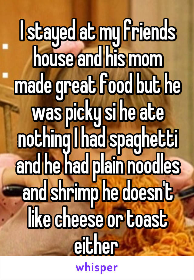 I stayed at my friends house and his mom made great food but he was picky si he ate nothing I had spaghetti and he had plain noodles and shrimp he doesn't like cheese or toast either 