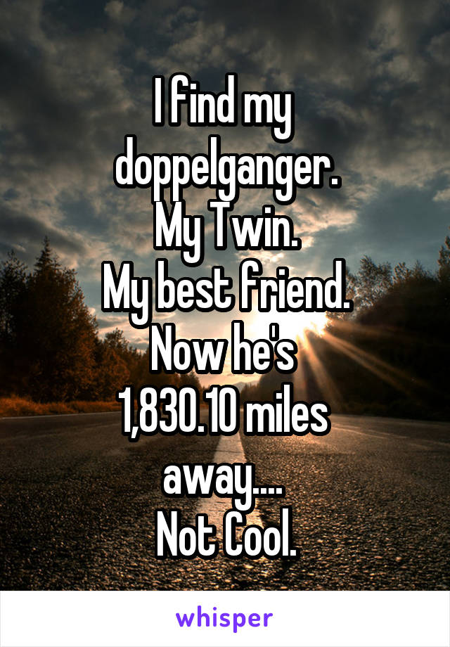 I find my 
doppelganger.
My Twin.
My best friend.
Now he's 
1,830.10 miles 
away.... 
Not Cool.