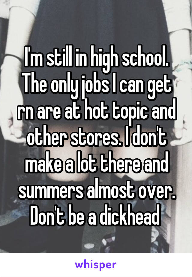 I'm still in high school. The only jobs I can get rn are at hot topic and other stores. I don't make a lot there and summers almost over. Don't be a dickhead 