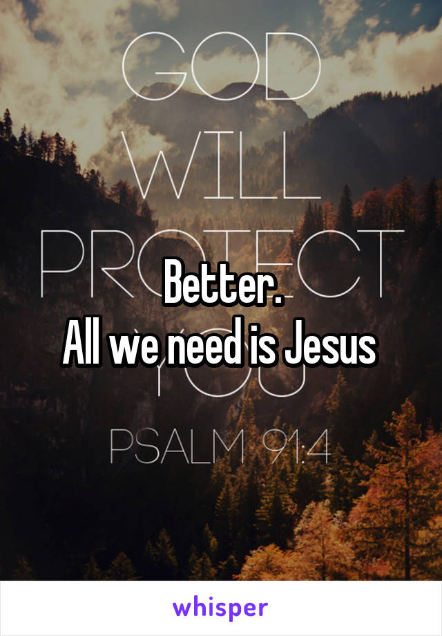 Better.
All we need is Jesus 