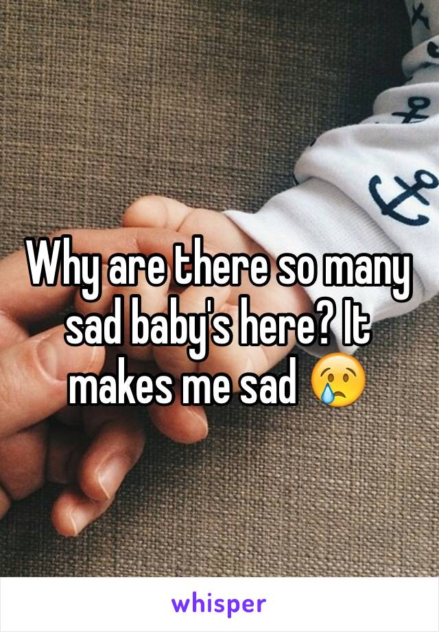 Why are there so many sad baby's here? It makes me sad 😢