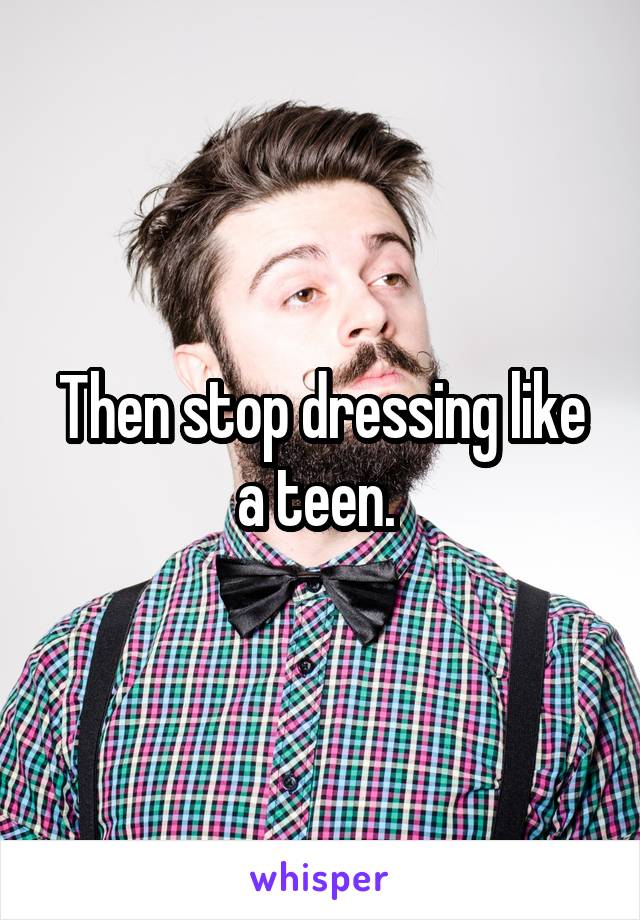 Then stop dressing like a teen. 