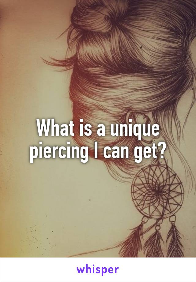 What is a unique piercing I can get?