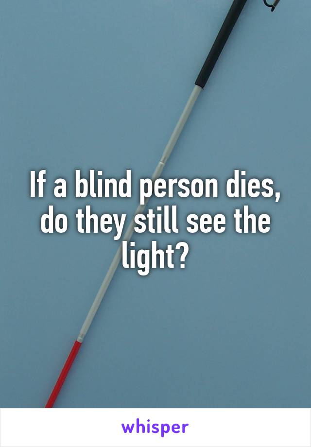 If a blind person dies, do they still see the light?