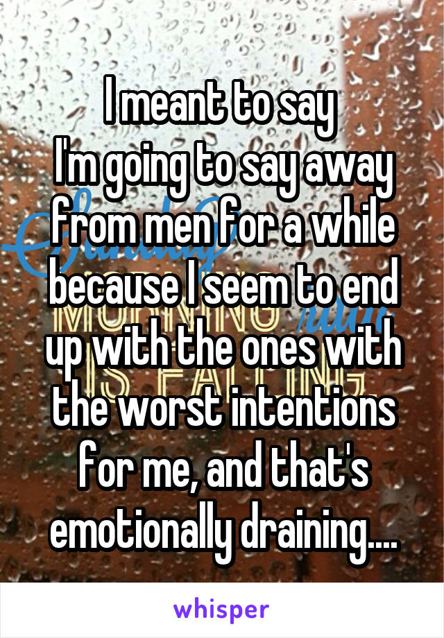 I meant to say 
I'm going to say away from men for a while because I seem to end up with the ones with the worst intentions for me, and that's emotionally draining....