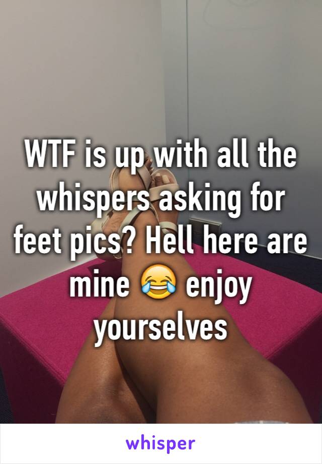 WTF is up with all the whispers asking for feet pics? Hell here are mine 😂 enjoy yourselves