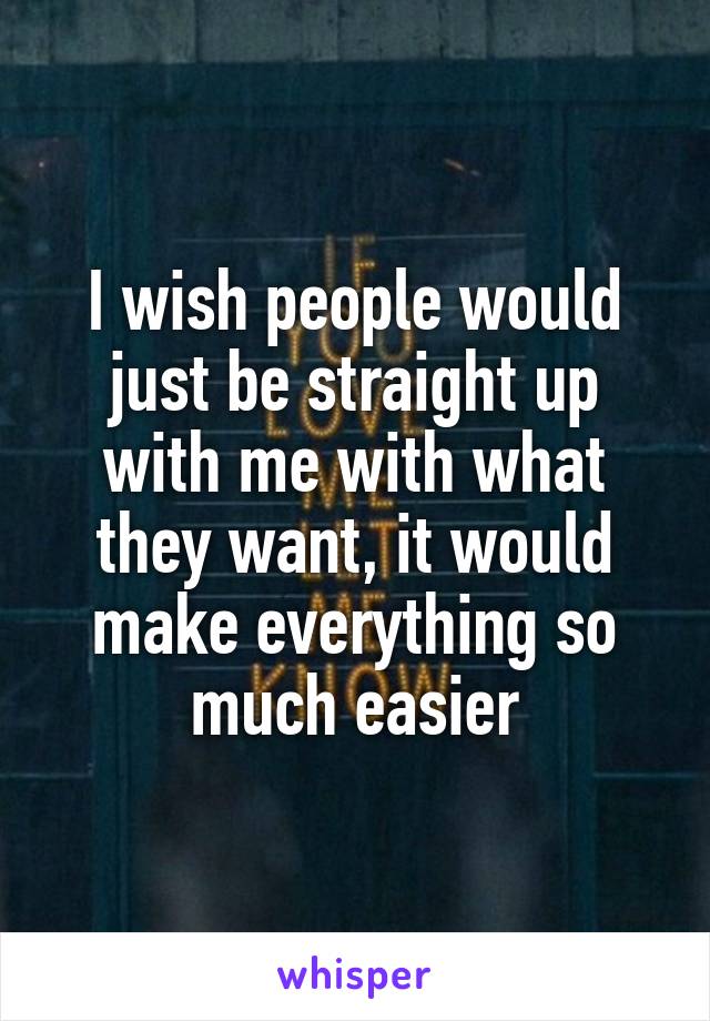 I wish people would just be straight up with me with what they want, it would make everything so much easier