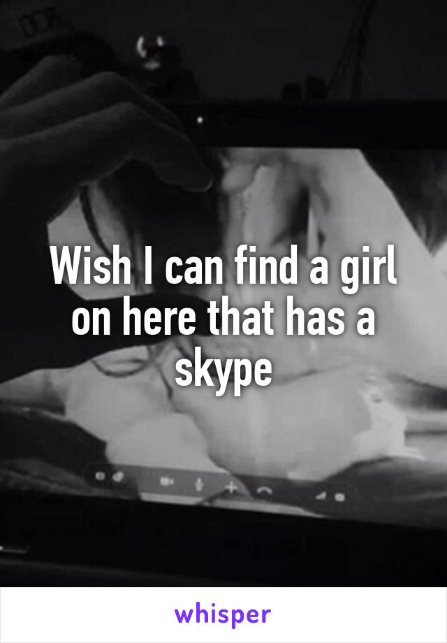 Wish I can find a girl on here that has a skype