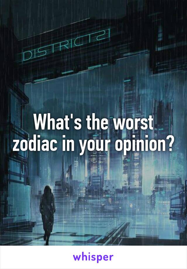 What's the worst zodiac in your opinion?