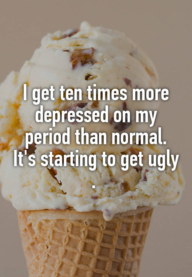 I get ten times more depressed on my period than normal. It's starting to get ugly . 