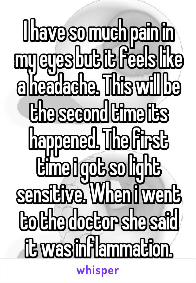 I have so much pain in my eyes but it feels like a headache. This will be the second time its happened. The first time i got so light sensitive. When i went to the doctor she said it was inflammation.