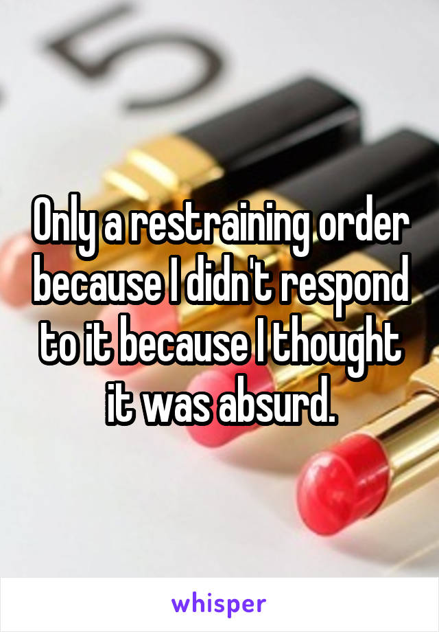 Only a restraining order because I didn't respond to it because I thought it was absurd.