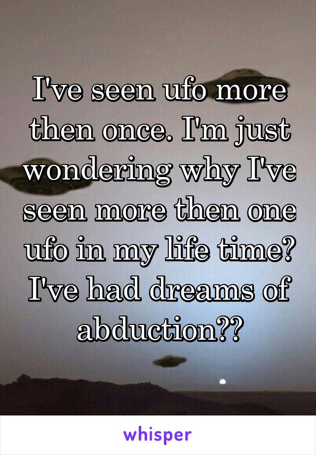 I've seen ufo more then once. I'm just wondering why I've seen more then one ufo in my life time? I've had dreams of abduction??
