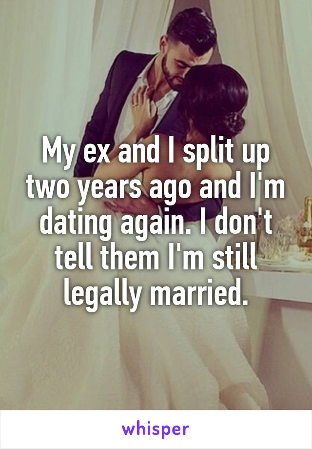 My ex and I split up two years ago and I'm dating again. I don't tell them I'm still legally married.