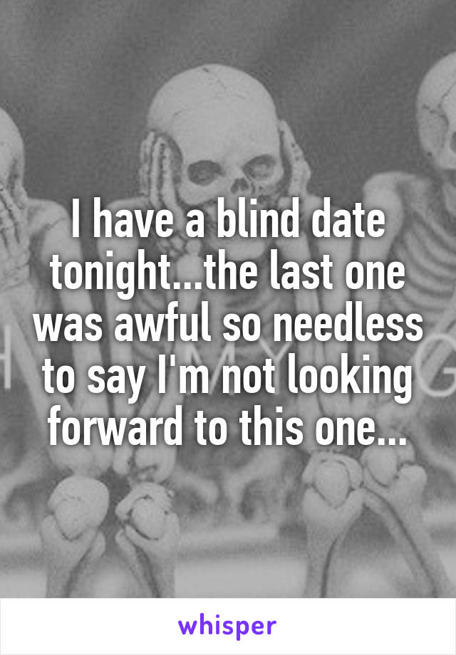 I have a blind date tonight...the last one was awful so needless to say I'm not looking forward to this one...