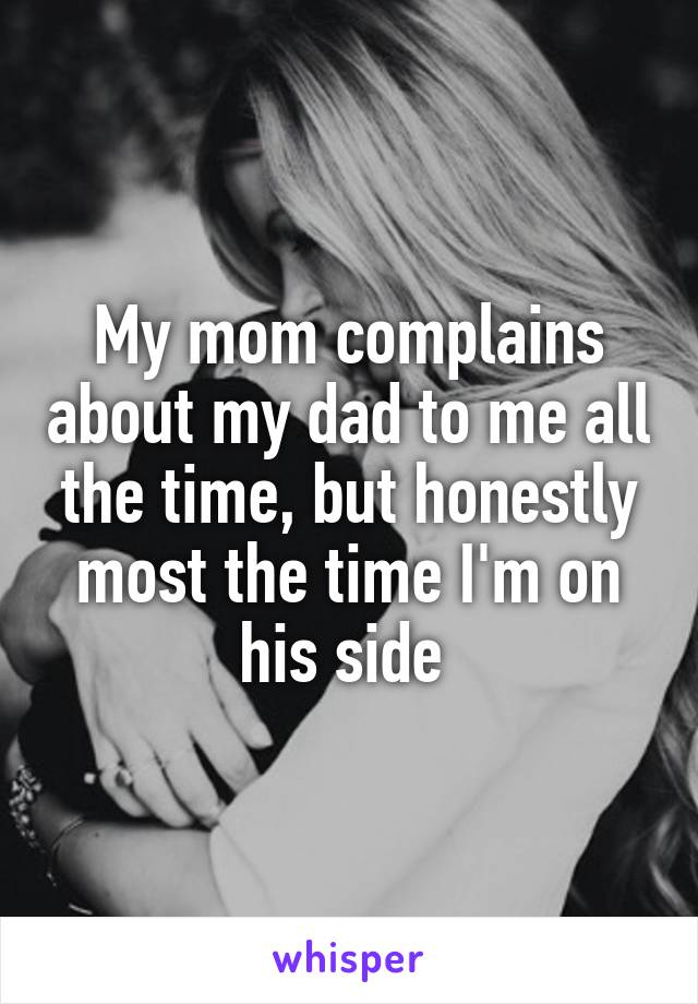 My mom complains about my dad to me all the time, but honestly most the time I'm on his side 