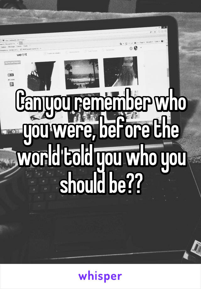 Can you remember who you were, before the world told you who you should be??