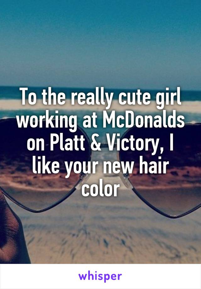 To the really cute girl working at McDonalds on Platt & Victory, I like your new hair color