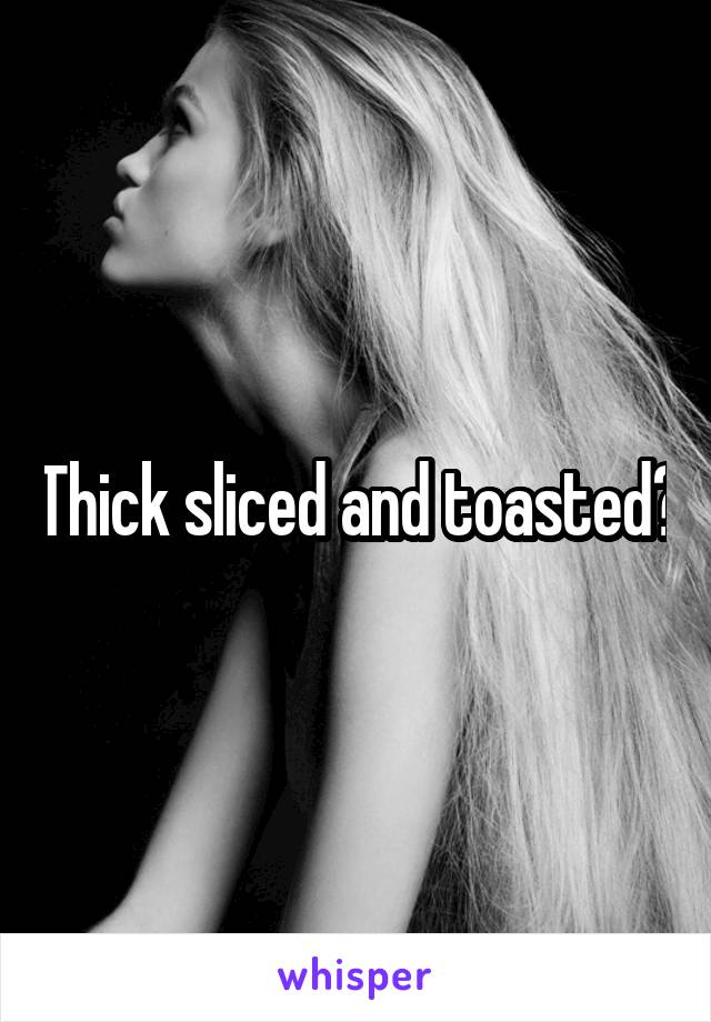 Thick sliced and toasted?