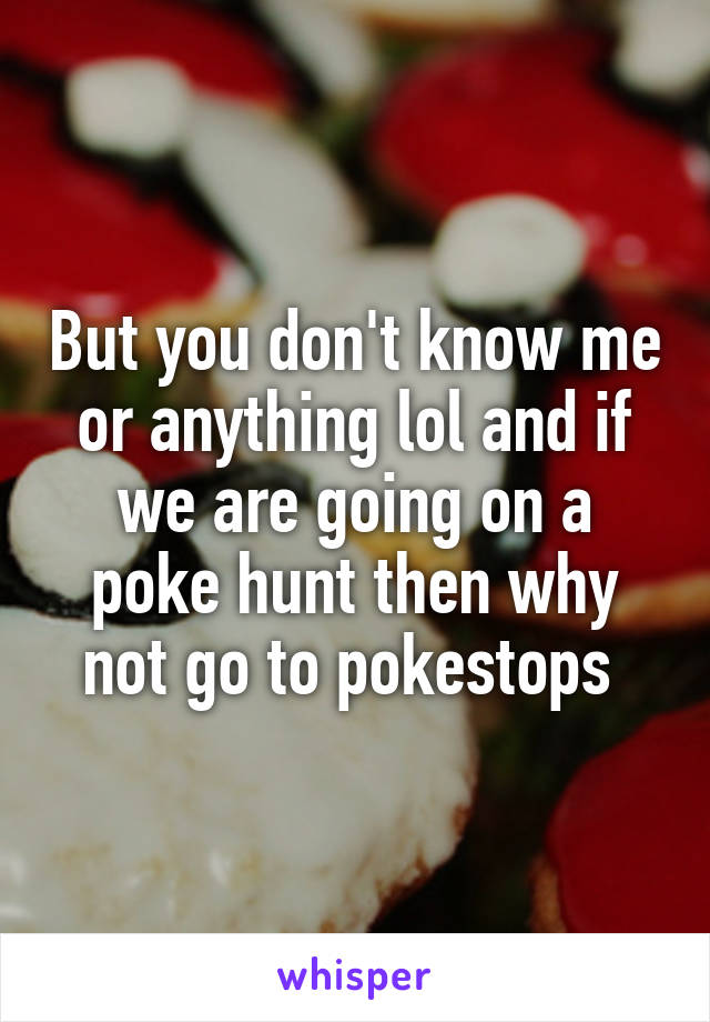 But you don't know me or anything lol and if we are going on a poke hunt then why not go to pokestops 