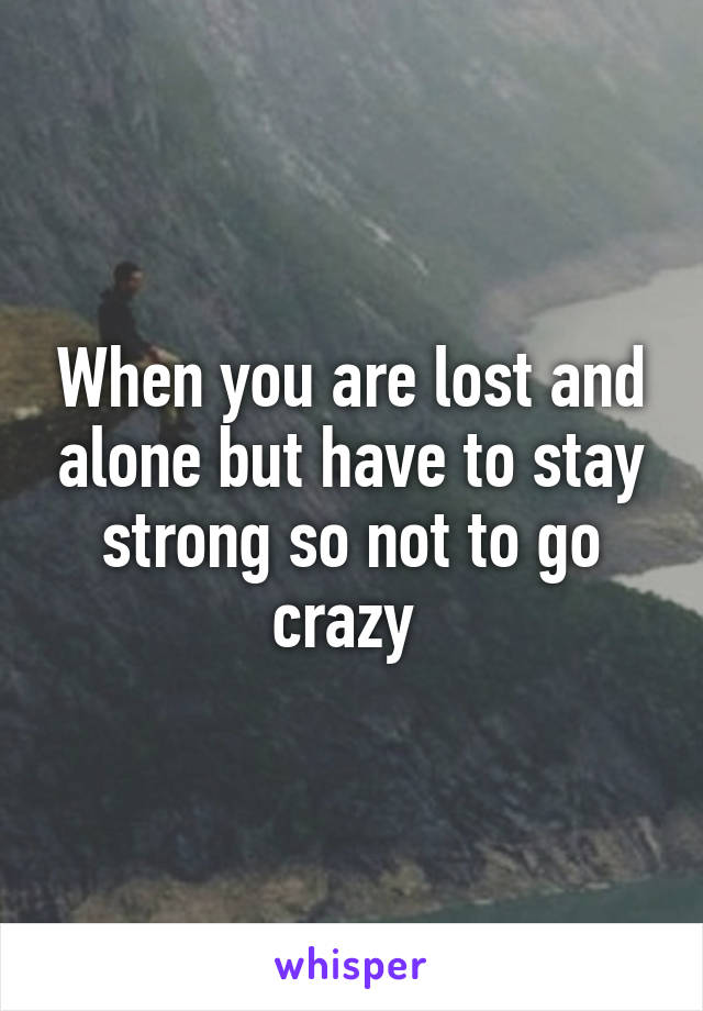 When you are lost and alone but have to stay strong so not to go crazy 