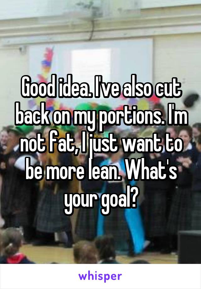 Good idea. I've also cut back on my portions. I'm not fat, I just want to be more lean. What's your goal?