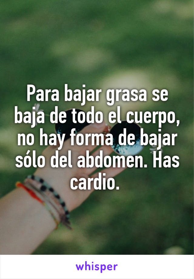 Para bajar grasa se baja de todo el cuerpo, no hay forma de bajar sólo del abdomen. Has cardio. 