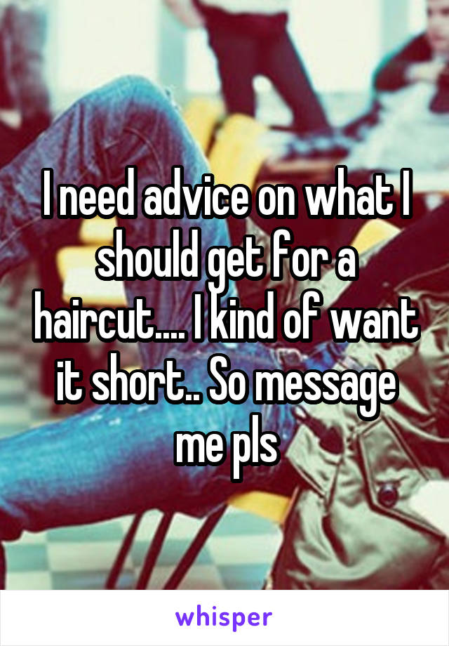 I need advice on what I should get for a haircut.... I kind of want it short.. So message me pls