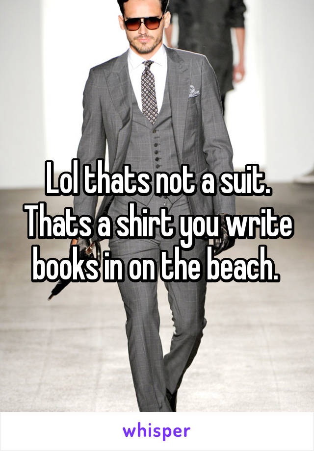 Lol thats not a suit. Thats a shirt you write books in on the beach. 