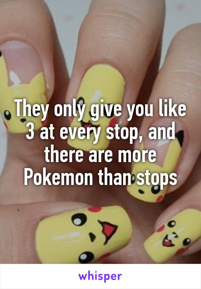 They only give you like 3 at every stop, and there are more Pokemon than stops