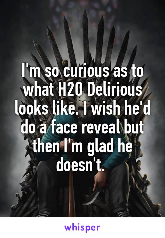 I'm so curious as to what H2O Delirious looks like. I wish he'd do a face reveal but then I'm glad he doesn't. 