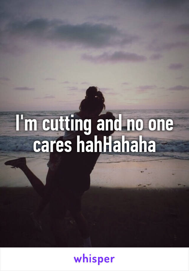 I'm cutting and no one cares hahHahaha