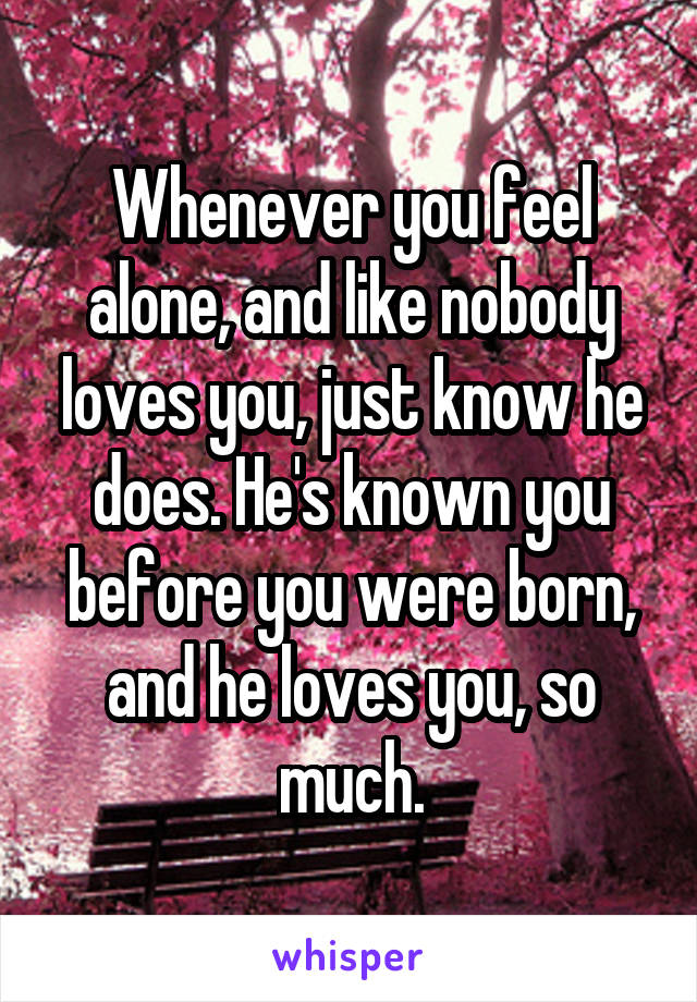 Whenever you feel alone, and like nobody loves you, just know he does. He's known you before you were born, and he loves you, so much.