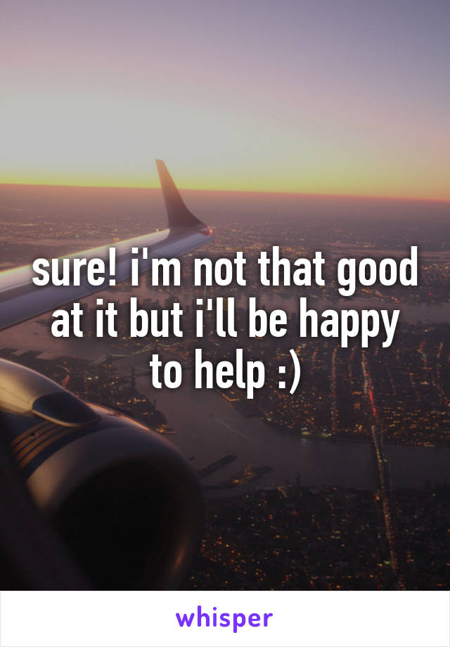 sure! i'm not that good at it but i'll be happy to help :)