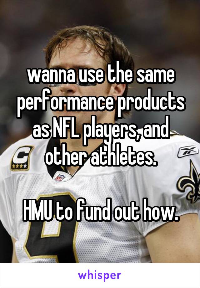 wanna use the same performance products as NFL players, and other athletes.

HMU to fund out how.