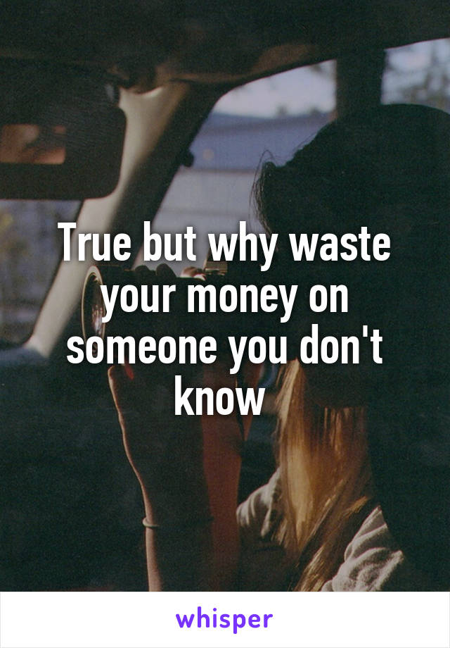 True but why waste your money on someone you don't know 