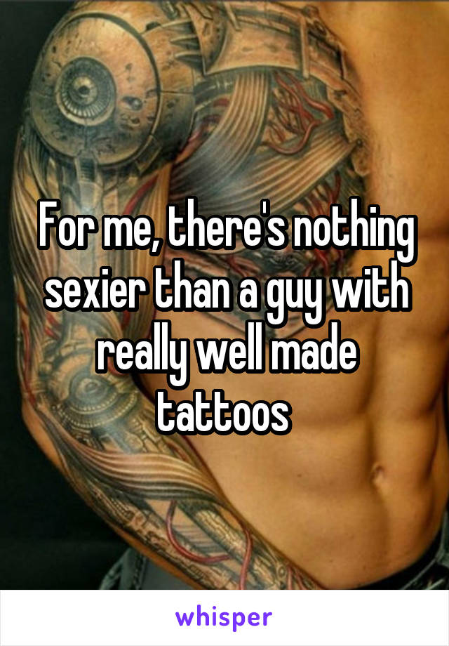 For me, there's nothing sexier than a guy with really well made tattoos 