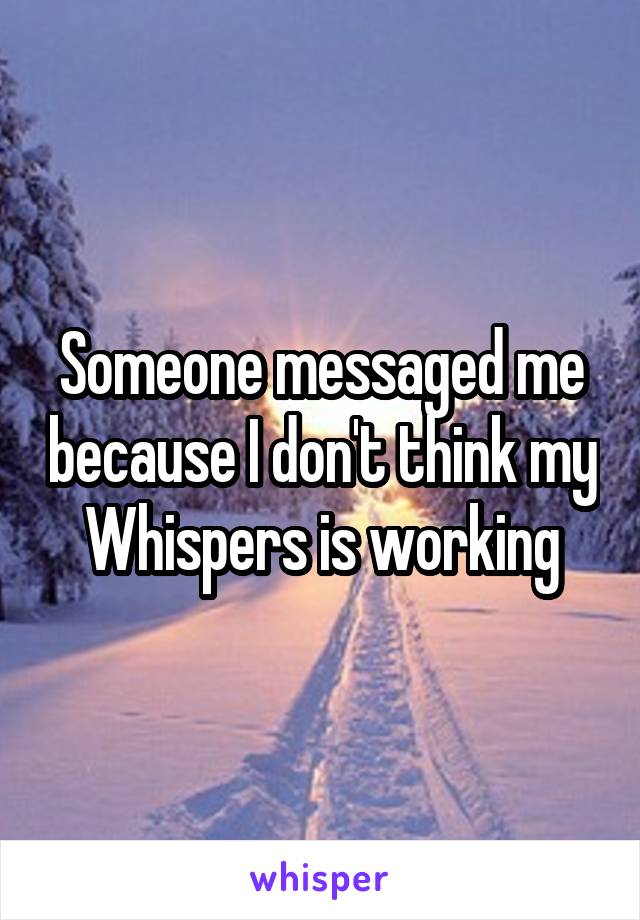 Someone messaged me because I don't think my Whispers is working