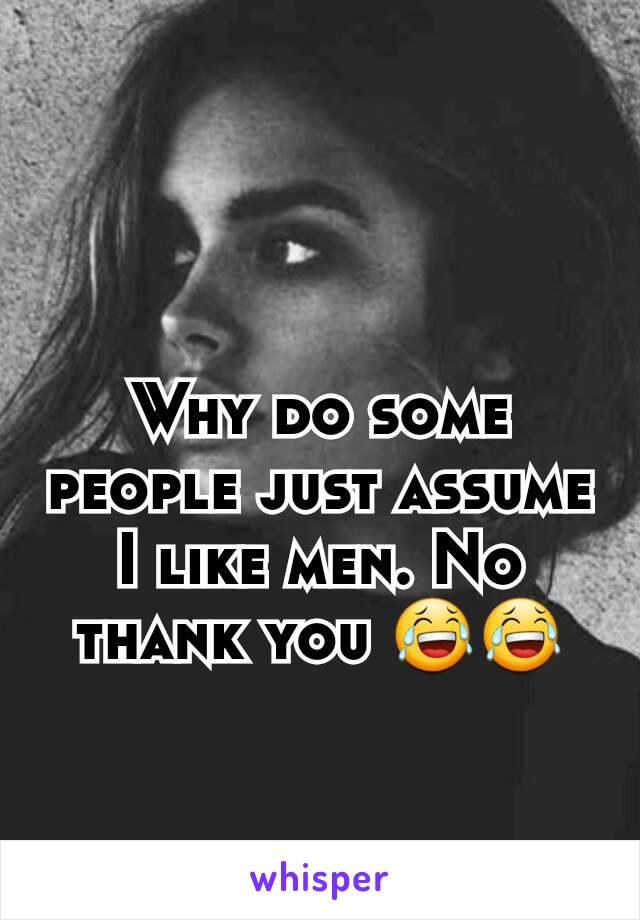 Why do some people just assume I like men. No thank you 😂😂