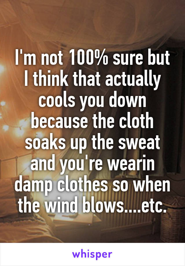 I'm not 100% sure but I think that actually cools you down because the cloth soaks up the sweat and you're wearin damp clothes so when the wind blows....etc.