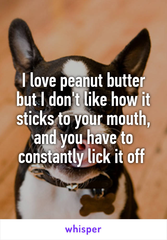 I love peanut butter but I don't like how it sticks to your mouth, and you have to constantly lick it off 