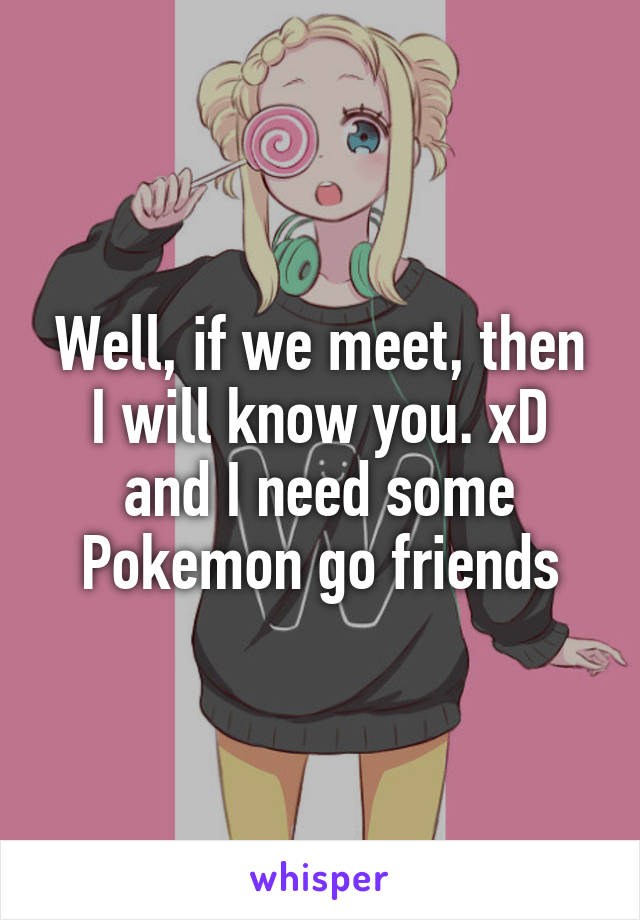 Well, if we meet, then I will know you. xD and I need some Pokemon go friends