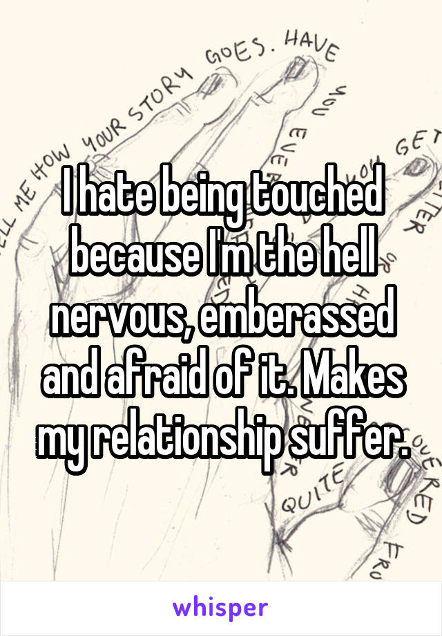 I hate being touched because I'm the hell nervous, emberassed and afraid of it. Makes my relationship suffer.