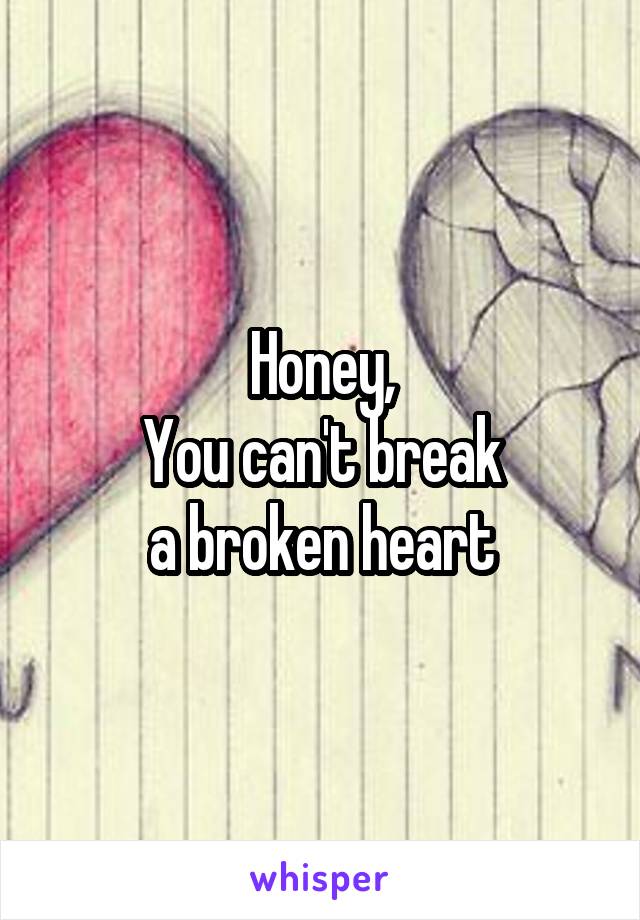 Honey,
You can't break
a broken heart