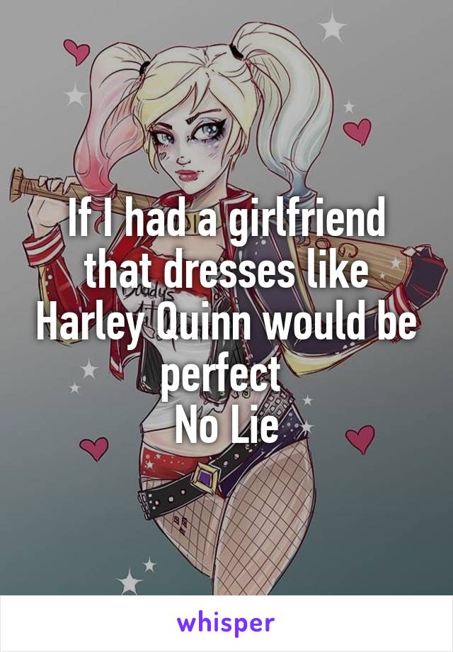 If I had a girlfriend that dresses like Harley Quinn would be perfect 
No Lie