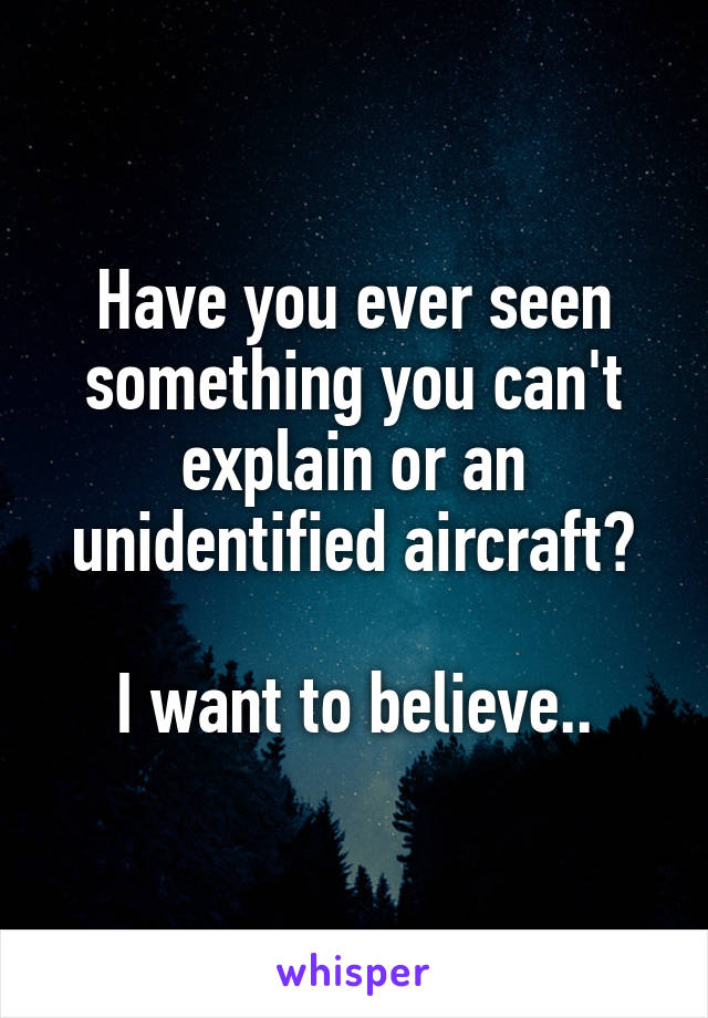 Have you ever seen something you can't explain or an unidentified aircraft?

I want to believe..