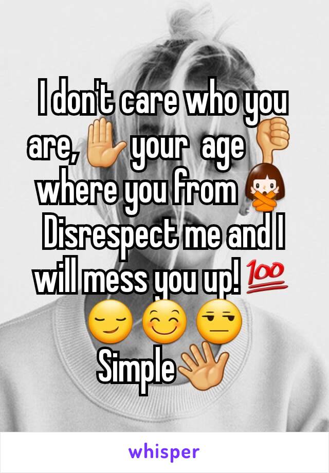 I don't care who you are,✋your  age👎 where you from🙅Disrespect me and I will mess you up!💯😏😊😒
Simple👋