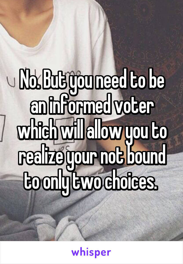 No. But you need to be an informed voter which will allow you to realize your not bound to only two choices. 