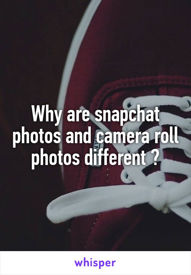 Why are snapchat photos and camera roll photos different ?